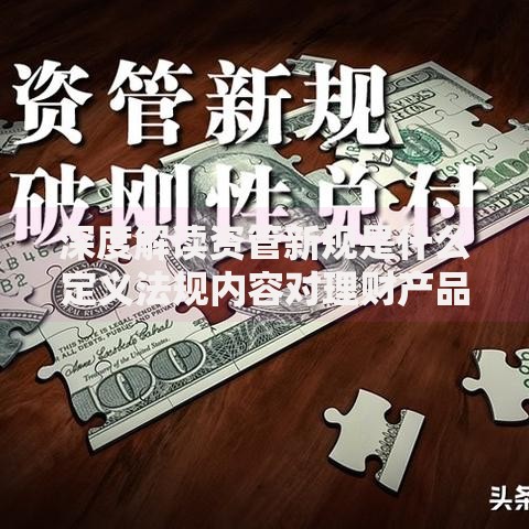 深度解读资管新规是什么定义法规内容对理财产品影响及应对策略