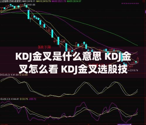 KDJ金叉是什么意思 KDJ金叉怎么看 KDJ金叉选股技巧有哪些 KDJ金叉买入信号可靠吗 KDJ金叉和死叉有什么区别 KDJ金叉实战应用方法