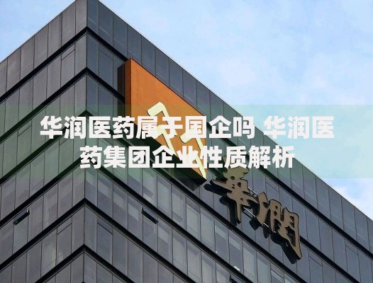 华润医药属于国企吗 华润医药集团企业性质解析