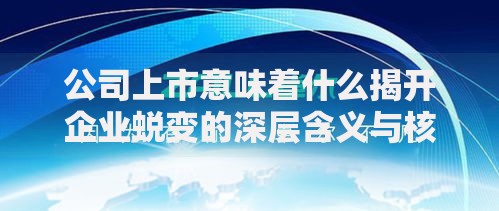 公司上市意味着什么揭开企业蜕变的深层含义与核心价值