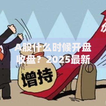 A股什么时候开盘收盘？2025最新交易时间表及实用技巧全解析