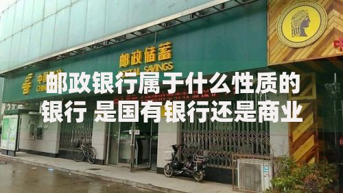 邮政银行属于什么性质的银行 是国有银行还是商业银行