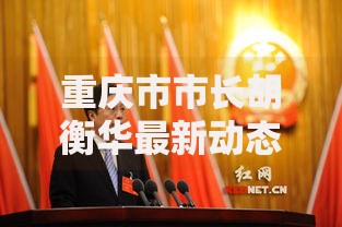 重庆市市长胡衡华最新动态：2025年政府工作报告解读