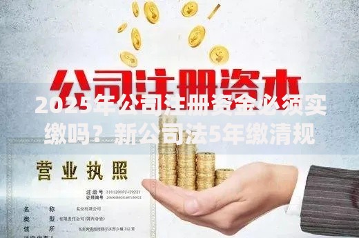 2025年公司注册资金必须实缴吗？新公司法5年缴清规定详解