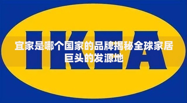 宜家是哪个国家的品牌揭秘全球家居巨头的发源地