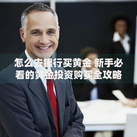 怎么去银行买黄金 新手必看的黄金投资购买全攻略