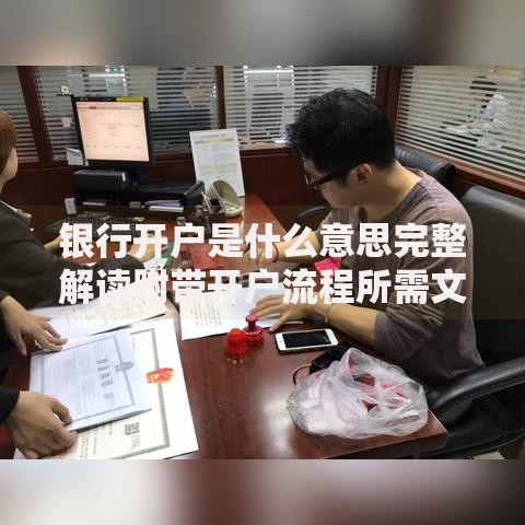 银行开户是什么意思完整解读附带开户流程所需文件及优势