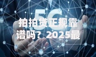拍拍贷正规靠谱吗？2025最新实测揭秘安全性与真实用户体验