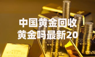中国黄金回收黄金吗最新2025年黄金回收价格及流程全解析