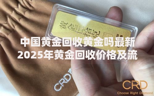 中国黄金回收黄金吗最新2025年黄金回收价格及流程全解析