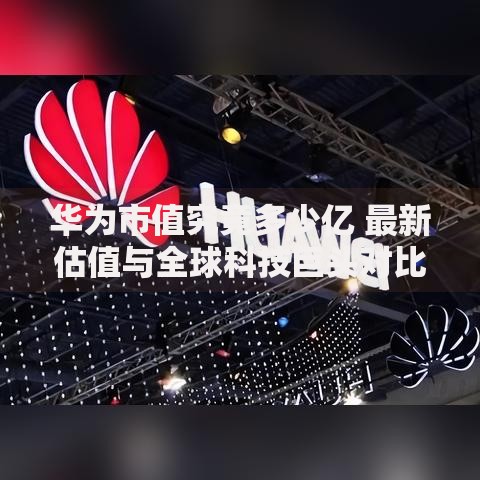 华为市值究竟多少亿 最新估值与全球科技巨头对比分析