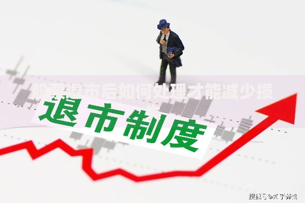 股票退市后如何处理才能减少损失 股票退市后如何处理才能减少损失
