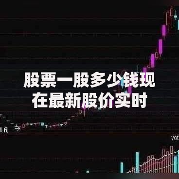股票一股多少钱现在最新股价实时行情走势分析 股票一股多少钱现在最新股价实时行情走势分析
