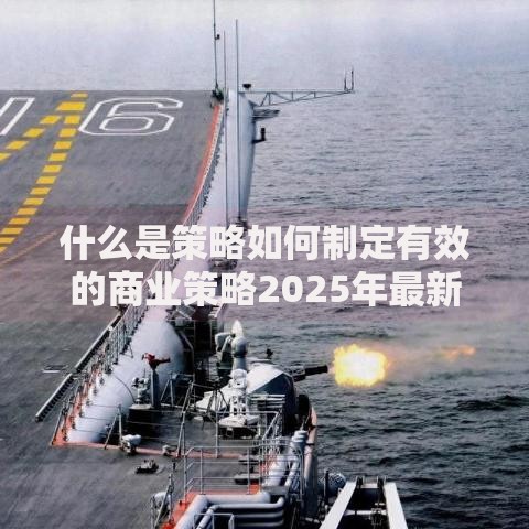 什么是策略如何制定有效的商业策略2025年最新方法 什么是策略如何制定有效的商业策略2025年最新方法
