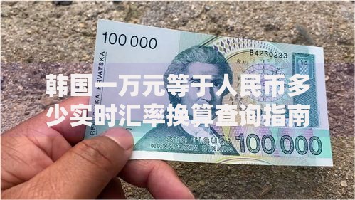 韩国一万元等于人民币多少实时汇率换算查询指南 韩国一万元等于人民币多少实时汇率换算查询指南