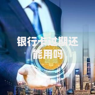 银行卡过期还能用吗 银行卡过期还能用吗