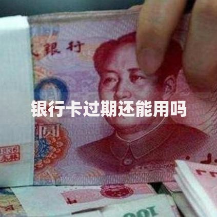 银行卡过期还能用吗 银行卡过期还能用吗