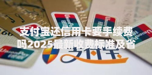 支付宝还信用卡要手续费吗2025最新收费标准及省钱技巧
