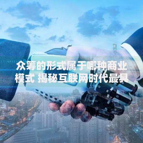 众筹的形式属于哪种商业模式 揭秘互联网时代最具潜力的商业新形态 众筹的形式属于哪种商业模式 揭秘互联网时代最具潜力的商业新形态