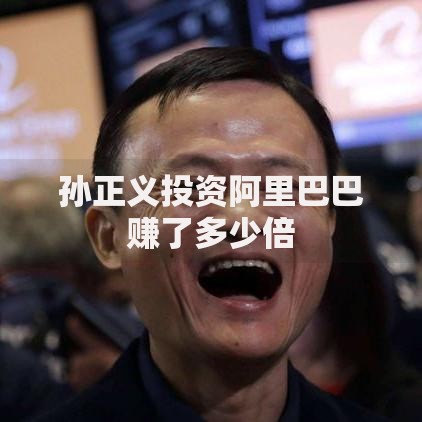 孙正义投资阿里巴巴赚了多少倍