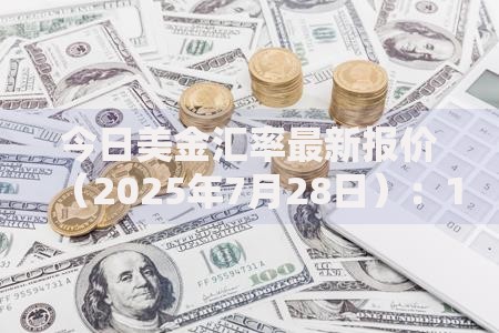 今日美金汇率最新报价(2025年7月28日):1美元兑换7.1678人民币 今日美金汇率最新报价(2025年7月28日):1美元兑换7.1678人民币