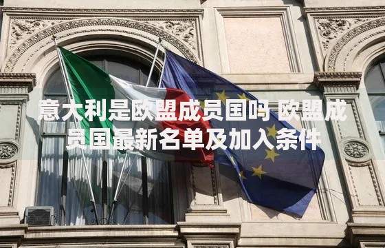 意大利是欧盟成员国吗 欧盟成员国最新名单及加入条件