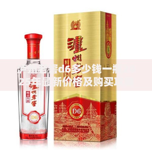 泸州老窖d6多少钱一瓶2025年最新价格及购买攻略