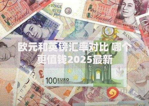 欧元和英镑汇率对比 哪个更值钱2025最新 欧元和英镑汇率对比 哪个更值钱2025最新