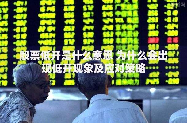 股票低开是什么意思 为什么会出现低开现象及应对策略