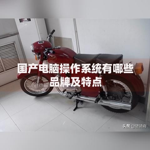 国产电脑操作系统有哪些品牌及特点