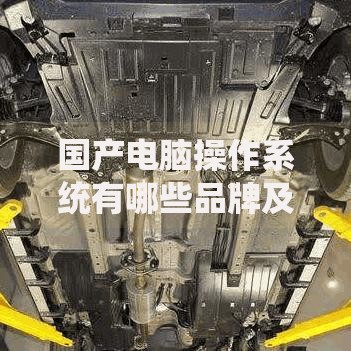 国产电脑操作系统有哪些品牌及特点