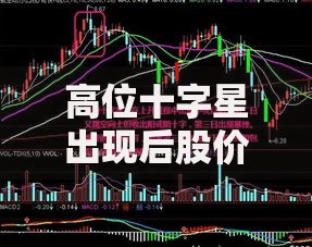 高位十字星出现后股价一定会下跌吗如何判断真假见顶信号