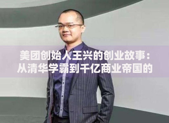 美团创始人王兴的创业故事：从清华学霸到千亿商业帝国的缔造者