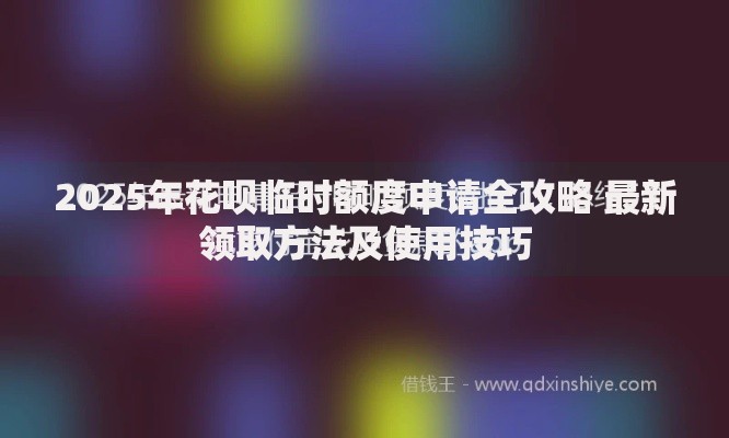 2025年花呗临时额度申请全攻略 最新领取方法及使用技巧