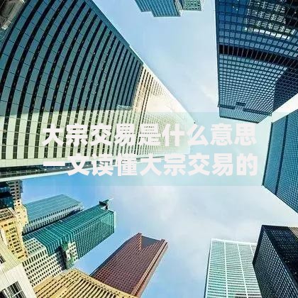大宗交易是什么意思一文读懂大宗交易的定义与操作流程