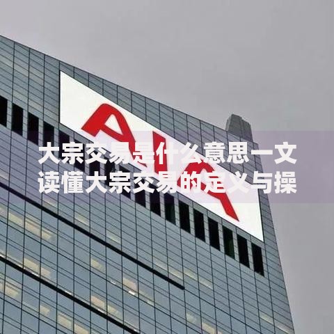 大宗交易是什么意思一文读懂大宗交易的定义与操作流程