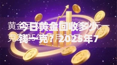 今日黄金回收多少钱一克？2025年7月28日最新金价实时更新