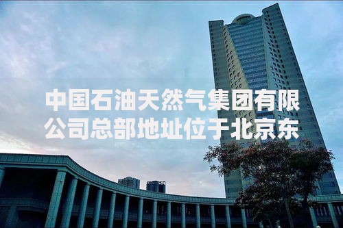 中国石油天然气集团有限公司总部地址位于北京东城区东直门北大街9号