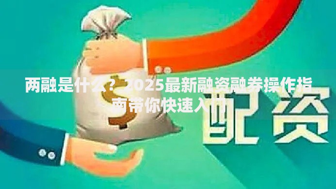 两融是什么？2025最新融资融券操作指南带你快速入门