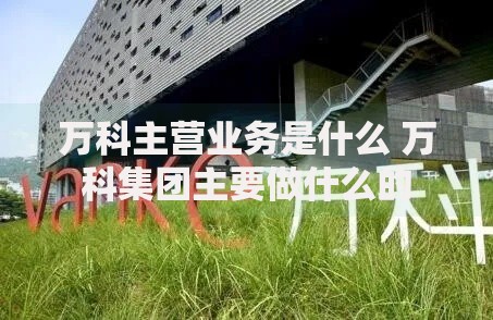 万科主营业务是什么 万科集团主要做什么的
