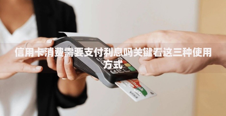 信用卡消费需要支付利息吗关键看这三种使用方式