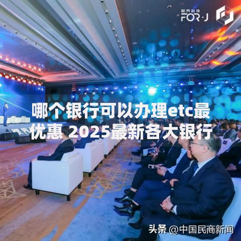 哪个银行可以办理etc最优惠 2025最新各大银行ETC办理攻略对比