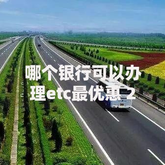 哪个银行可以办理etc最优惠 2025最新各大银行ETC办理攻略对比