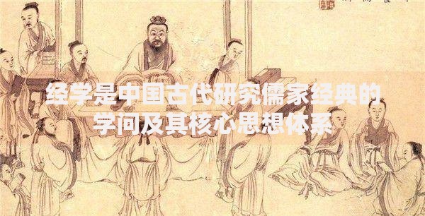 经学是中国古代研究儒家经典的学问及其核心思想体系