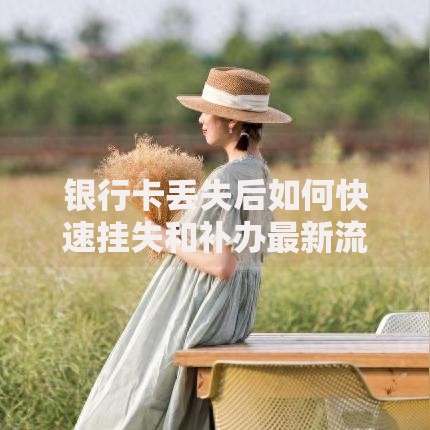 银行卡丢失后如何快速挂失和补办最新流程
