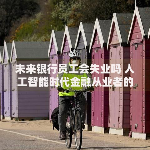 未来银行员工会失业吗 人工智能时代金融从业者的生存指南