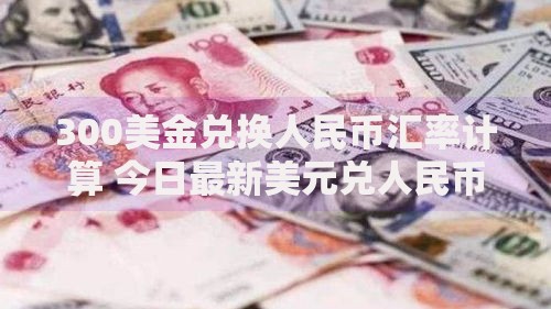 300美金兑换人民币汇率计算 今日最新美元兑人民币换算