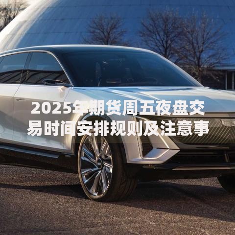 2025年期货周五夜盘交易时间安排规则及注意事项