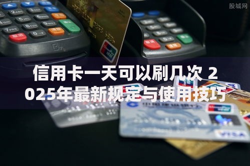 信用卡一天可以刷几次 2025年最新规定与使用技巧
