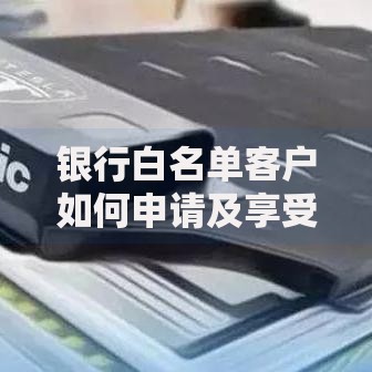 银行白名单客户如何申请及享受哪些优惠政策